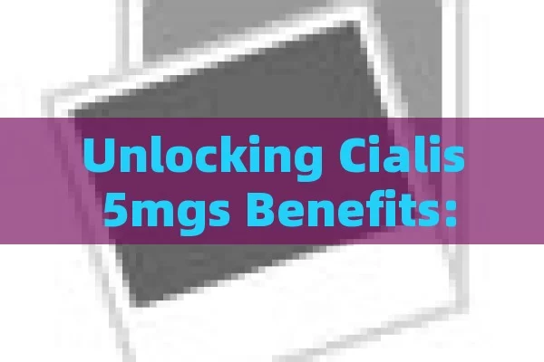 Unlocking Cialis 5mgs Benefits: Improving Erectile Dysfunction